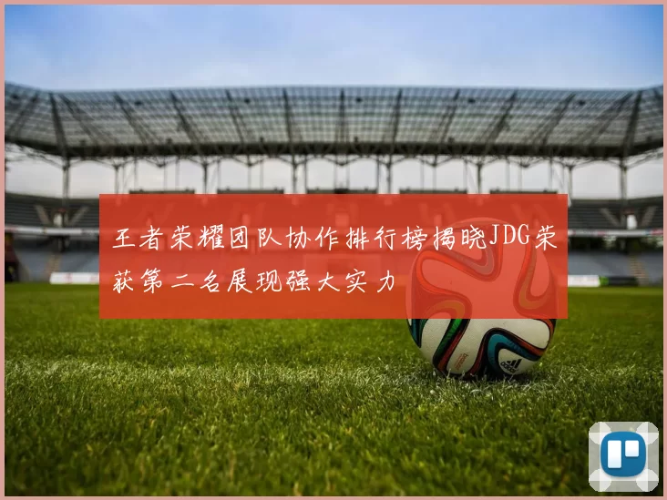 王者荣耀团队协作排行榜揭晓JDG荣获第二名展现强大实力