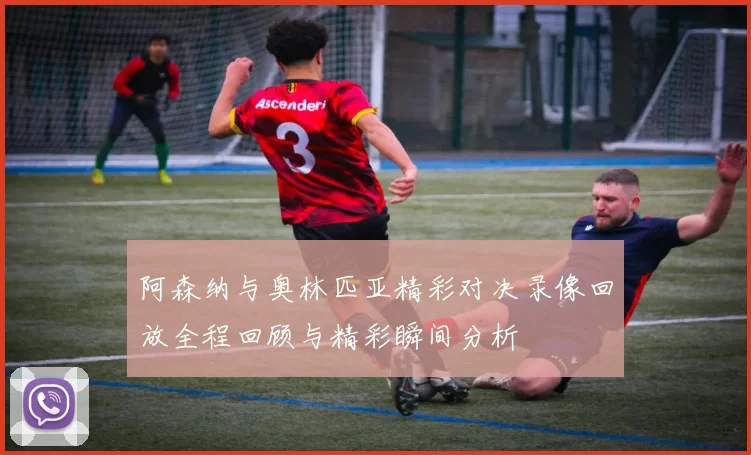 阿森纳与奥林匹亚精彩对决录像回放全程回顾与精彩瞬间分析