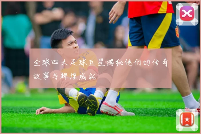 全球四大足球巨星揭秘他们的传奇故事与辉煌成就