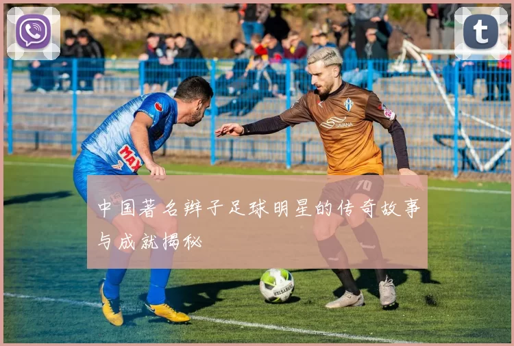 中国著名辫子足球明星的传奇故事与成就揭秘