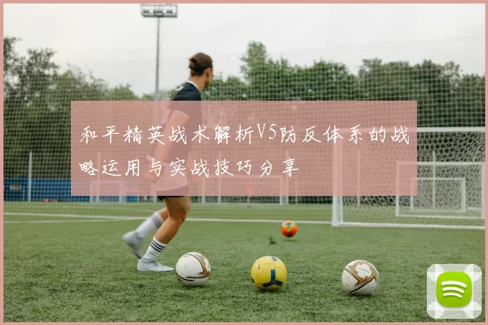 和平精英战术解析V5防反体系的战略运用与实战技巧分享