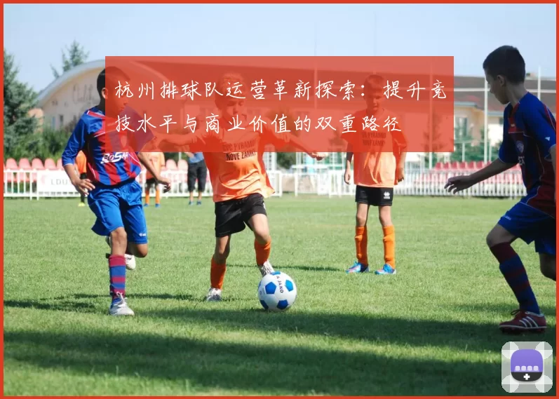杭州排球队运营革新探索：提升竞技水平与商业价值的双重路径