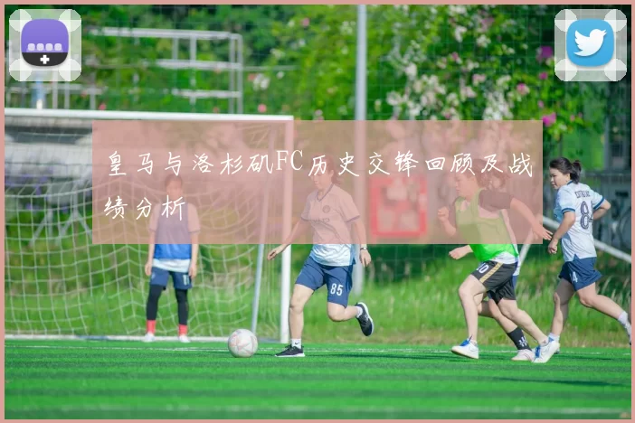 皇马与洛杉矶FC历史交锋回顾及战绩分析