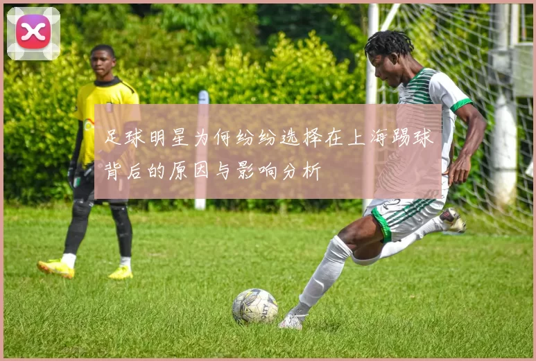 足球明星为何纷纷选择在上海踢球背后的原因与影响分析
