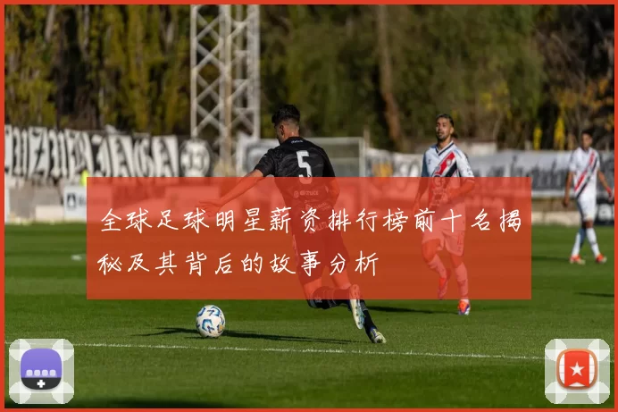 全球足球明星薪资排行榜前十名揭秘及其背后的故事分析
