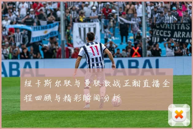 纽卡斯尔联与曼联激战正酣直播全程回顾与精彩瞬间分析