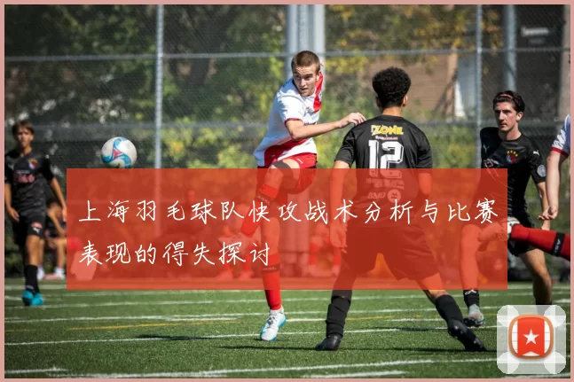 上海羽毛球队快攻战术分析与比赛表现的得失探讨