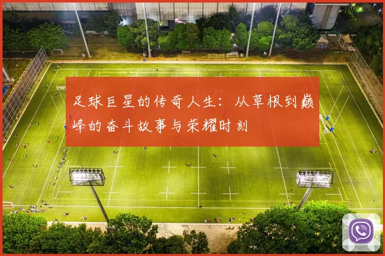 足球巨星的传奇人生：从草根到巅峰的奋斗故事与荣耀时刻