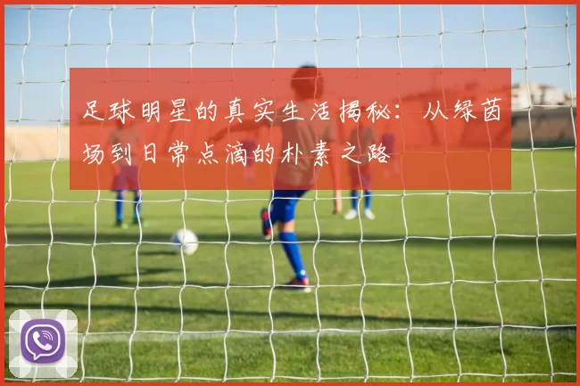 足球明星的真实生活揭秘：从绿茵场到日常点滴的朴素之路