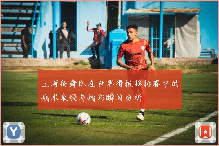 上海街舞队在世界滑板锦标赛中的战术表现与精彩瞬间分析