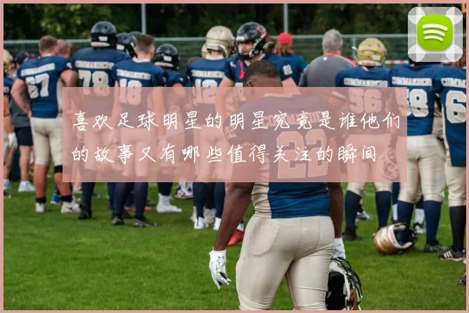喜欢足球明星的明星究竟是谁他们的故事又有哪些值得关注的瞬间