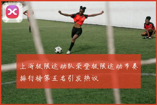 上海极限运动队荣登极限运动节奏排行榜第五名引发热议
