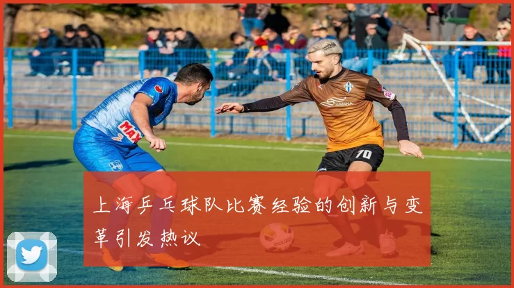 上海乒乓球队比赛经验的创新与变革引发热议