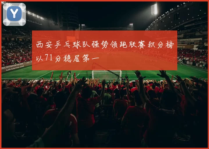 西安乒乓球队强势领跑联赛积分榜以71分稳居第一