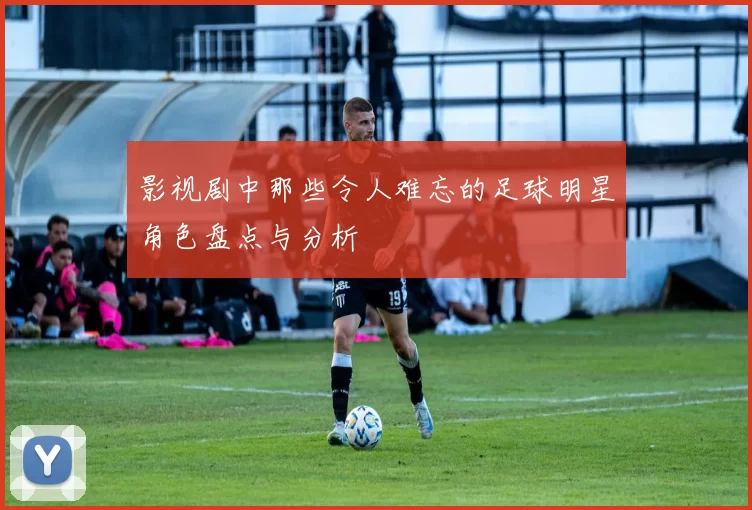 影视剧中那些令人难忘的足球明星角色盘点与分析