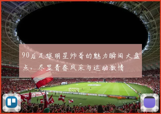 90后足球明星帅哥的魅力瞬间大盘点，尽显青春风采与运动激情