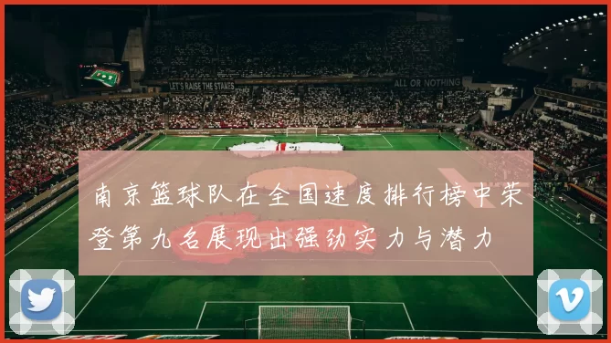 南京篮球队在全国速度排行榜中荣登第九名展现出强劲实力与潜力