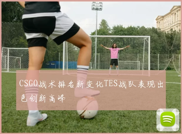 CSGO战术排名新变化TES战队表现出色创新高峰