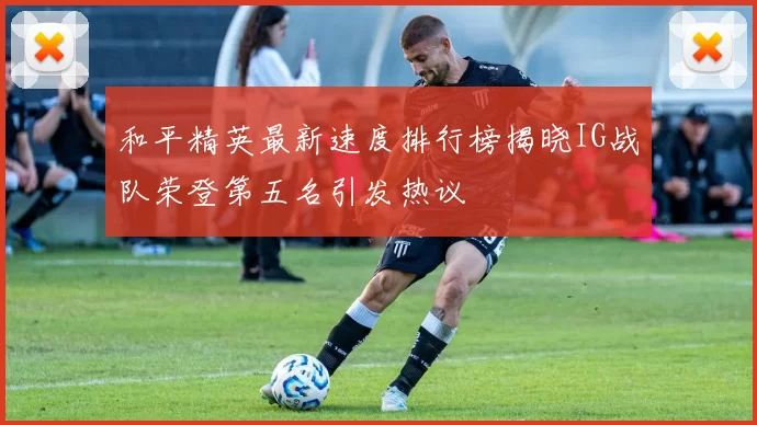 和平精英最新速度排行榜揭晓IG战队荣登第五名引发热议