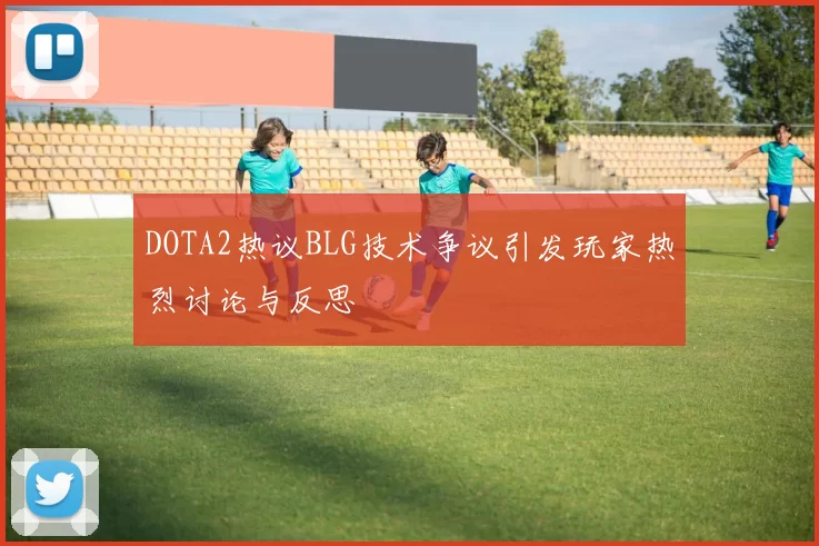 DOTA2热议BLG技术争议引发玩家热烈讨论与反思