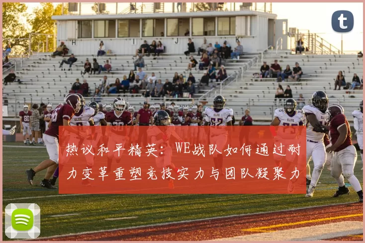 热议和平精英：WE战队如何通过耐力变革重塑竞技实力与团队凝聚力