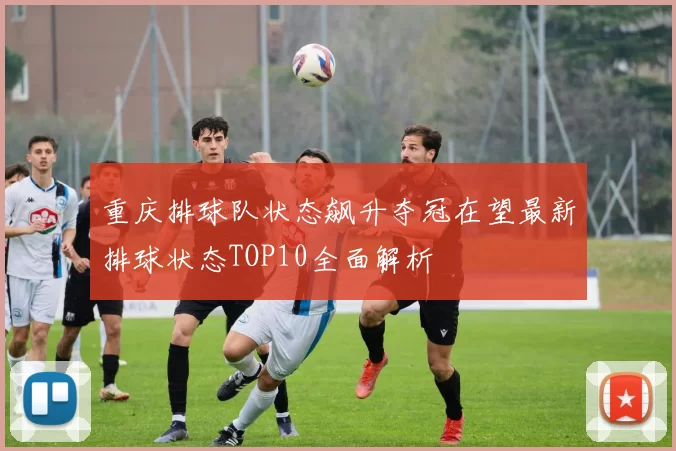重庆排球队状态飙升夺冠在望最新排球状态TOP10全面解析