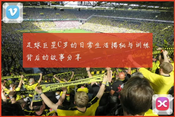 足球巨星C罗的日常生活揭秘与训练背后的故事分享