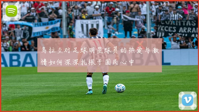 乌拉圭对足球明星球员的热爱与激情如何深深扎根于国民心中