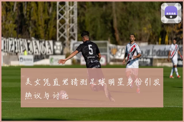美女凭直觉猜测足球明星身份引发热议与讨论