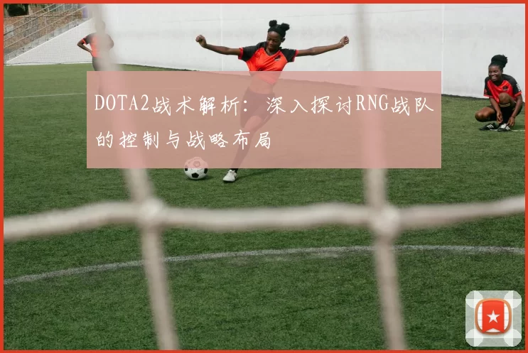 DOTA2战术解析：深入探讨RNG战队的控制与战略布局