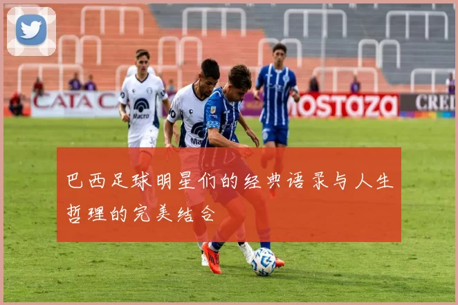 巴西足球明星们的经典语录与人生哲理的完美结合